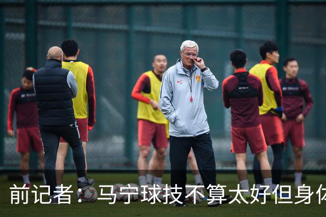 前记者：马宁球技不算太好但身体优势明显，平时很礼貌讲话也客气